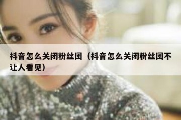 抖音怎么关闭粉丝团（抖音怎么关闭粉丝团不让人看见）