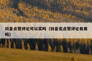 抖音点赞评论可以买吗（抖音买点赞评论有用吗）