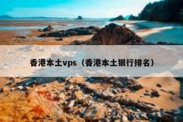 香港本土vps（香港本土银行排名）