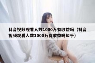 抖音视频观看人数1000万有收益吗（抖音视频观看人数1000万有收益吗知乎）