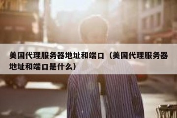 美国代理服务器地址和端口（美国代理服务器地址和端口是什么）