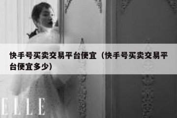 快手号买卖交易平台便宜（快手号买卖交易平台便宜多少）