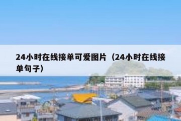 24小时在线接单可爱图片（24小时在线接单句子）
