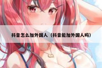 抖音怎么加外国人（抖音能加外国人吗）