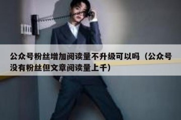 公众号粉丝增加阅读量不升级可以吗（公众号没有粉丝但文章阅读量上千）