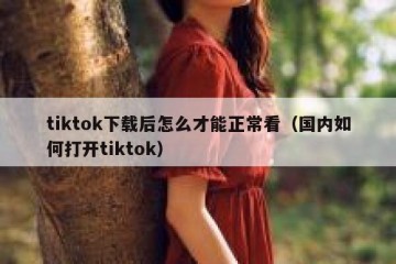 tiktok下载后怎么才能正常看（国内如何打开tiktok）