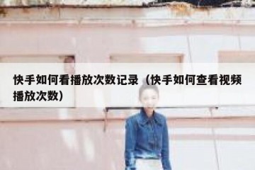 快手如何看播放次数记录（快手如何查看视频播放次数）