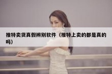 推特卖货真假辨别软件（推特上卖的都是真的吗）
