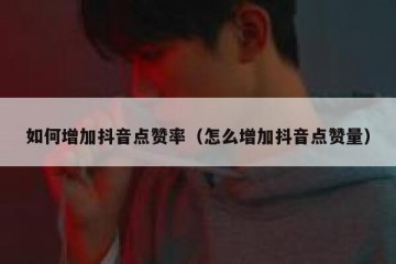 如何增加抖音点赞率（怎么增加抖音点赞量）