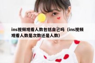 ins视频观看人数包括自己吗（ins视频观看人数是次数还是人数）
