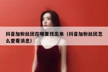 抖音加粉丝团在哪里找出来（抖音加粉丝团怎么查看消息）