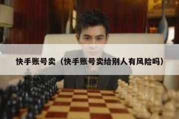 快手账号卖（快手账号卖给别人有风险吗）