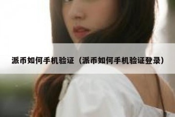 派币如何手机验证（派币如何手机验证登录）