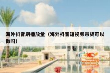 海外抖音刷播放量（海外抖音短视频带货可以做吗）