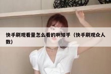 快手刷观看量怎么看的啊知乎（快手刷观众人数）