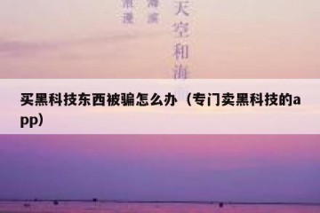 买黑科技东西被骗怎么办（专门卖黑科技的app）