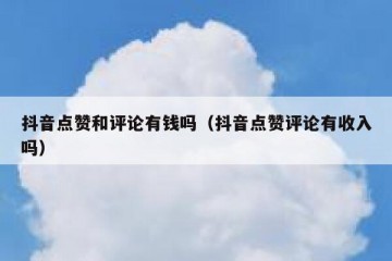 抖音点赞和评论有钱吗（抖音点赞评论有收入吗）
