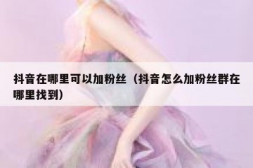 抖音在哪里可以加粉丝（抖音怎么加粉丝群在哪里找到）