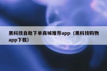 黑科技自助下单商城推荐app（黑科技购物app下载）