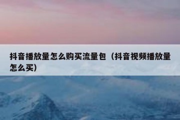 抖音播放量怎么购买流量包（抖音视频播放量怎么买）