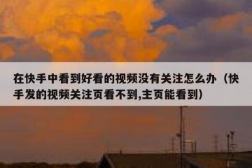在快手中看到好看的视频没有关注怎么办（快手发的视频关注页看不到,主页能看到）