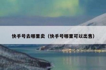快手号去哪里卖（快手号哪里可以出售）