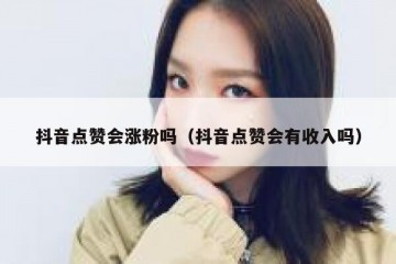 抖音点赞会涨粉吗（抖音点赞会有收入吗）