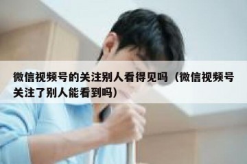 微信视频号的关注别人看得见吗（微信视频号关注了别人能看到吗）
