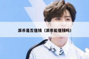 派币是否值钱（派币能值钱吗）