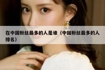 在中国粉丝最多的人是谁（中国粉丝最多的人排名）