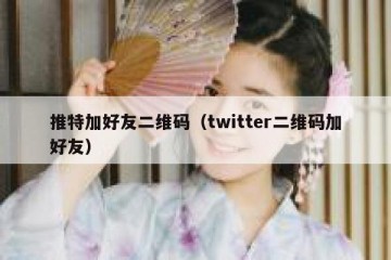 推特加好友二维码（twitter二维码加好友）
