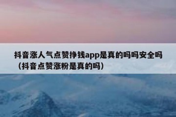 抖音涨人气点赞挣钱app是真的吗吗安全吗（抖音点赞涨粉是真的吗）