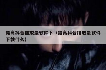 提高抖音播放量软件下（提高抖音播放量软件下载什么）