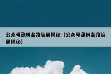 公众号涨粉套路骗局揭秘（公众号涨粉套路骗局揭秘）