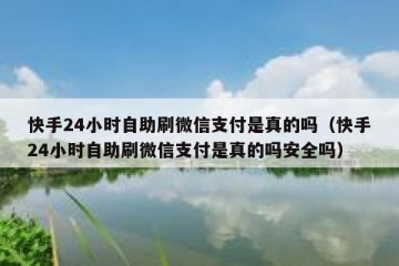 快手24小时自助刷微信支付是真的吗（快手24小时自助刷微信支付是真的吗安全吗）