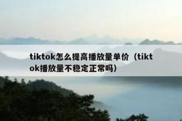 tiktok怎么提高播放量单价（tiktok播放量不稳定正常吗）