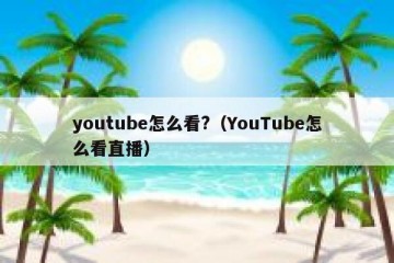 youtube怎么看?（YouTube怎么看直播）