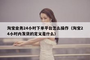 淘宝业务24小时下单平台怎么操作（淘宝24小时内发货的定义是什么）
