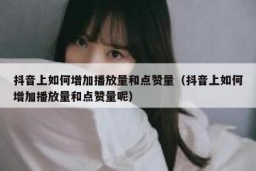 抖音上如何增加播放量和点赞量（抖音上如何增加播放量和点赞量呢）