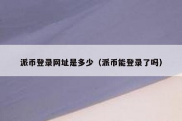 派币登录网址是多少（派币能登录了吗）