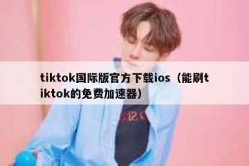 tiktok国际版官方下载ios（能刷tiktok的免费加速器）