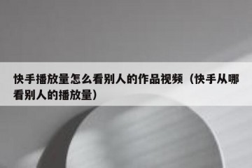 快手播放量怎么看别人的作品视频（快手从哪看别人的播放量）