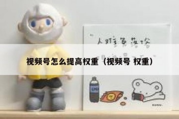 视频号怎么提高权重（视频号 权重）