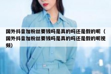 国外抖音加粉丝要钱吗是真的吗还是假的呢（国外抖音加粉丝要钱吗是真的吗还是假的呢视频）