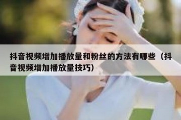 抖音视频增加播放量和粉丝的方法有哪些（抖音视频增加播放量技巧）