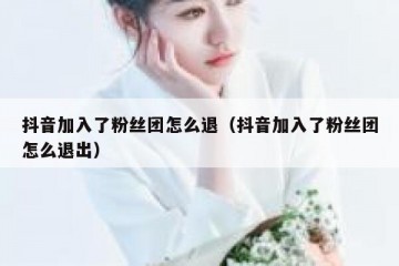 抖音加入了粉丝团怎么退（抖音加入了粉丝团怎么退出）