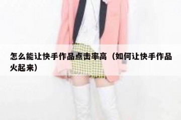 怎么能让快手作品点击率高（如何让快手作品火起来）