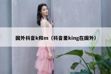 国外抖音k和m（抖音里king在国外）