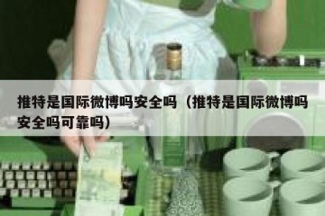 推特是国际微博吗安全吗（推特是国际微博吗安全吗可靠吗）
