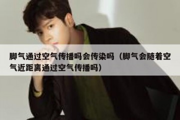 脚气通过空气传播吗会传染吗（脚气会随着空气近距离通过空气传播吗）